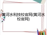 黄河水利技校官网(黄河水校官网)