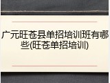 广元旺苍县单招培训班有哪些(旺苍单招培训)
