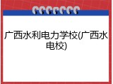 广西水利电力学校(广西水电校)