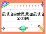 昆明冶金放假通知(昆明冶金休假)