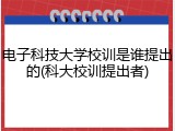 电子科技大学校训是谁提出的(科大校训提出者)