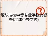 足球技校中等专业学校有哪些(足球中专学校)