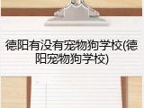 德阳有没有宠物狗学校(德阳宠物狗学校)