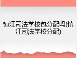 镇江司法学校包分配吗(镇江司法学校分配)