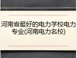 河南省最好的电力学校电力专业(河南电力名校)