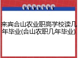 来宾合山农业职高学校读几年毕业(合山农职几年毕业)