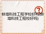 蚌埠科技工程学校好吗(蚌埠科技工程校好吗)