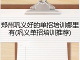 郑州巩义好的单招培训哪里有(巩义单招培训推荐)