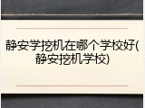 静安学挖机在哪个学校好(静安挖机学校)