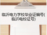 临沂电力学校毕业证编号(临沂电校证号)