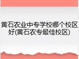 黄石农业中专学校哪个校区好(黄石农专最佳校区)