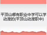 平顶山哪有职业中学可以学动漫的(平顶山动漫职中)