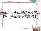 金华市青少年叛逆学校职高招生(金华叛逆职高招生)