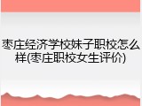 枣庄经济学校妹子职校怎么样(枣庄职校女生评价)