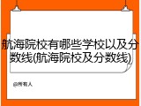 航海院校有哪些学校以及分数线(航海院校及分数线)