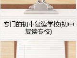 专门的初中复读学校(初中复读专校)