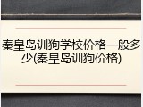 秦皇岛训狗学校价格一般多少(秦皇岛训狗价格)