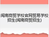 闽南商贸学校官网贸易学校招生(闽南商贸招生)