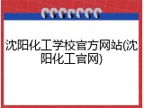 沈阳化工学校官方网站(沈阳化工官网)