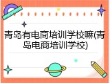 青岛有电商培训学校嘛(青岛电商培训学校)