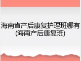 海南省产后康复护理班哪有(海南产后康复班)