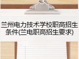 兰州电力技术学校职高招生条件(兰电职高招生要求)
