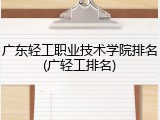 广东轻工职业技术学院排名(广轻工排名)