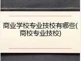 商业学校专业技校有哪些(商校专业技校)