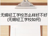 无锡轻工学校怎么样好不好(无锡轻工学校如何)
