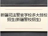 新疆司法警官学校多大技校招生(新疆警校招生)