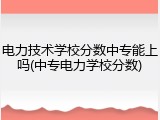 电力技术学校分数中专能上吗(中专电力学校分数)