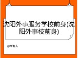 沈阳外事服务学校前身(沈阳外事校前身)