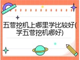 五营挖机上哪里学比较好(学五营挖机哪好)