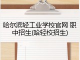 哈尔滨轻工业学校官网 职中招生(哈轻校招生)