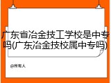 广东省冶金技工学校是中专吗(广东冶金技校属中专吗)