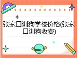 张家口训狗学校价格(张家口训狗收费)