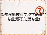 鄂尔多斯技业学校学动漫的专业(鄂职动漫专业)