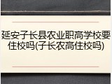 延安子长县农业职高学校要住校吗(子长农高住校吗)
