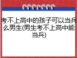 考不上高中的孩子可以当兵么男生(男生考不上高中能当兵)