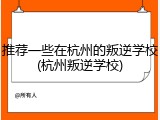 推荐一些在杭州的叛逆学校(杭州叛逆学校)
