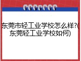 东莞市轻工业学校怎么样?(东莞轻工业学校如何)