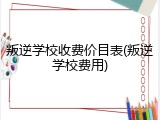 叛逆学校收费价目表(叛逆学校费用)