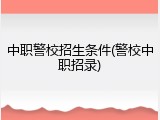 中职警校招生条件(警校中职招录)