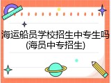 海运船员学校招生中专生吗(海员中专招生)
