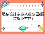 服装设计专业就业范围(服装就业方向)