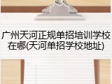 广州天河正规单招培训学校在哪(天河单招学校地址)