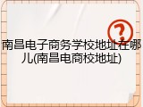 南昌电子商务学校地址在哪儿(南昌电商校地址)