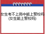 女生考不上高中能上警校吗(女生能上警校吗)