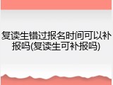 复读生错过报名时间可以补报吗(复读生可补报吗)