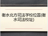 衡水北方司法学校位置(衡水司法校址)